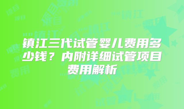 镇江三代试管婴儿费用多少钱?内附详细试管项目费用解析
