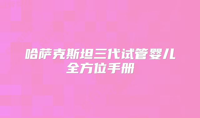 哈萨克斯坦三代试管婴儿全方位手册
