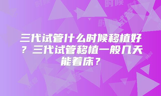 三代试管什么时候移植好？三代试管移植一般几天能着床？
