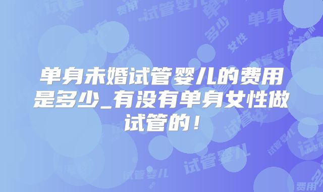 单身未婚试管婴儿的费用是多少_有没有单身女性做试管的!