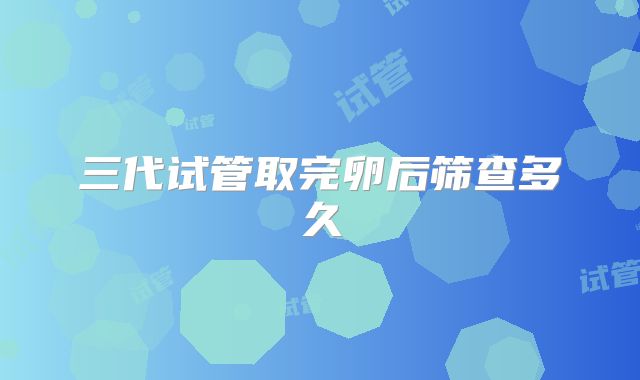 三代试管取完卵后筛查多久