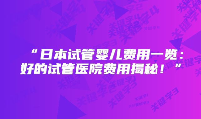“日本试管婴儿费用一览：好的试管医院费用揭秘！”