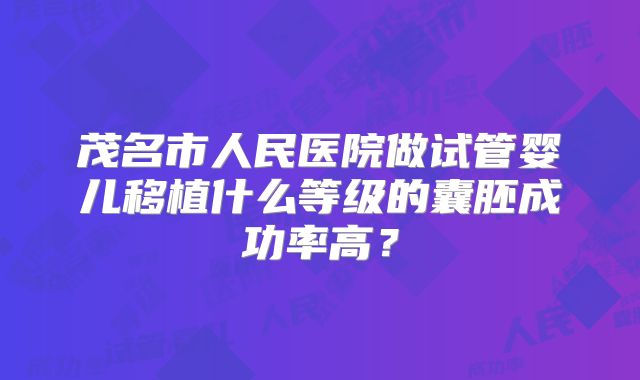 茂名市人民医院做试管婴儿移植什么等级的囊胚成功率高？