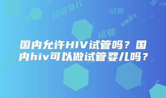 国内允许HIV试管吗？国内hiv可以做试管婴儿吗？