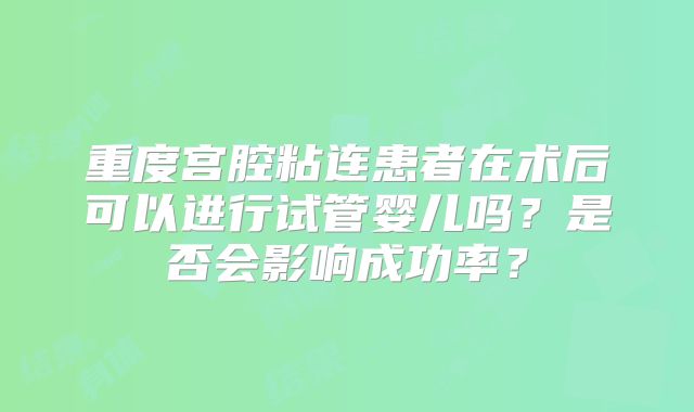 重度宫腔粘连患者在术后可以进行试管婴儿吗？是否会影响成功率？