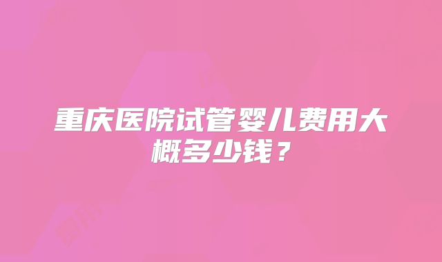 重庆医院试管婴儿费用大概多少钱？