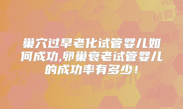 巢穴过早老化试管婴儿如何成功,卵巢衰老试管婴儿的成功率有多少!