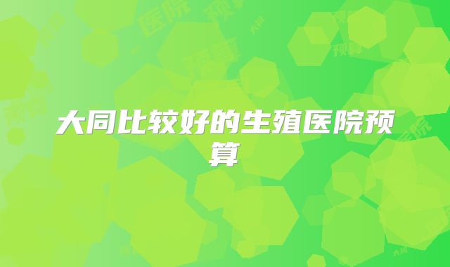大同比较好的生殖医院预算