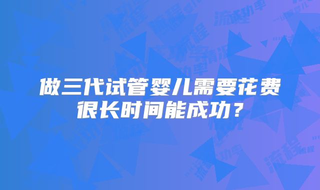做三代试管婴儿需要花费很长时间能成功？
