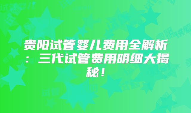 贵阳试管婴儿费用全解析：三代试管费用明细大揭秘！