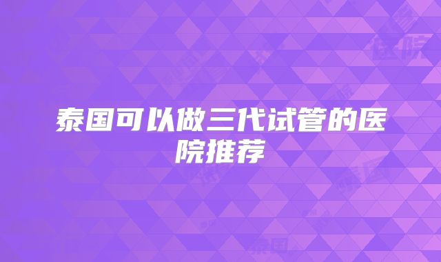 泰国可以做三代试管的医院推荐
