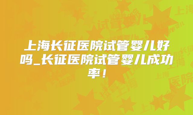 上海长征医院试管婴儿好吗_长征医院试管婴儿成功率！