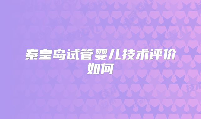 秦皇岛试管婴儿技术评价如何