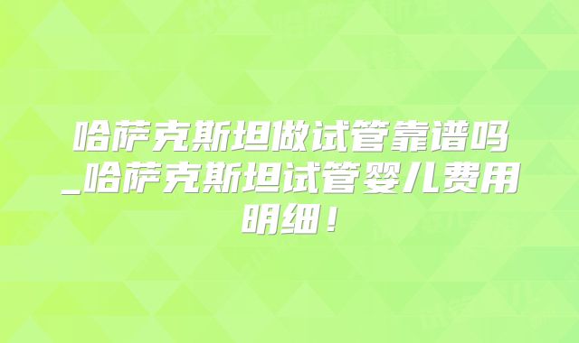 哈萨克斯坦做试管靠谱吗_哈萨克斯坦试管婴儿费用明细！