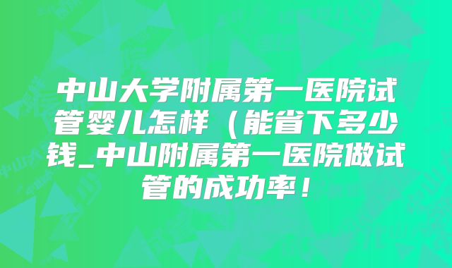 中山大学附属第一医院试管婴儿怎样（能省下多少钱_中山附属第一医院做试管的成功率！