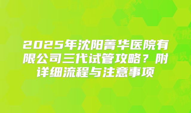 2025年沈阳菁华医院有限公司三代试管攻略？附详细流程与注意事项