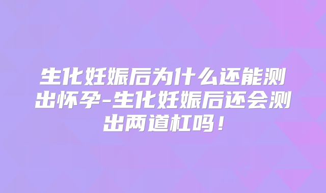 生化妊娠后为什么还能测出怀孕-生化妊娠后还会测出两道杠吗!