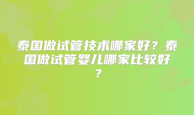 泰国做试管技术哪家好？泰国做试管婴儿哪家比较好？