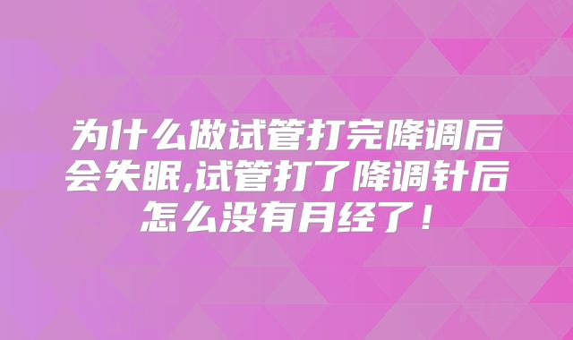为什么做试管打完降调后会失眠,试管打了降调针后怎么没有月经了！