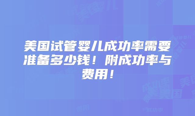 美国试管婴儿成功率需要准备多少钱!附成功率与费用!