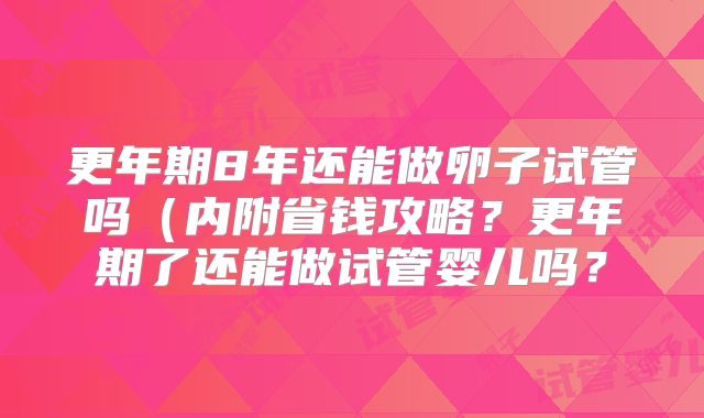 更年期8年还能做卵子试管吗(内附省钱攻略?更年期了还能做试管婴儿吗?