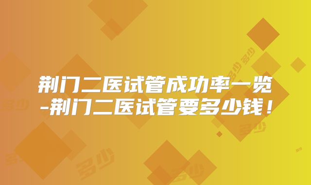 荆门二医试管成功率一览-荆门二医试管要多少钱！