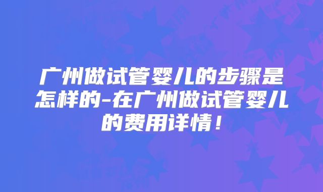 广州做试管婴儿的步骤是怎样的-在广州做试管婴儿的费用详情!