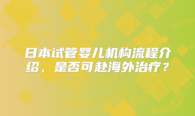日本试管婴儿机构流程介绍，是否可赴海外治疗？