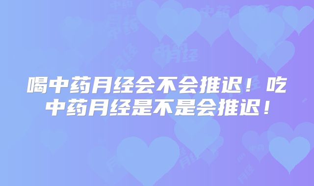 喝中药月经会不会推迟!吃中药月经是不是会推迟!