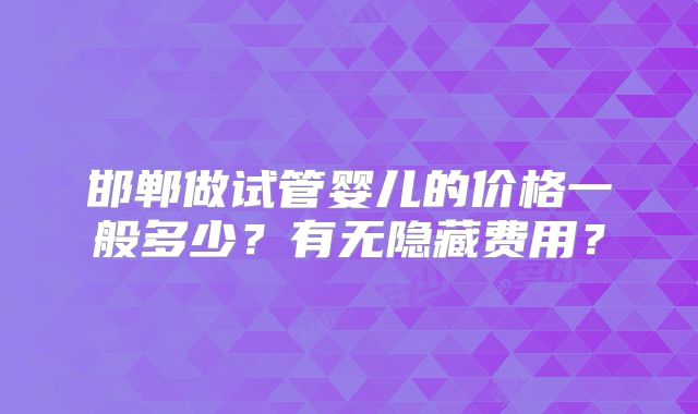 邯郸做试管婴儿的价格一般多少？有无隐藏费用？