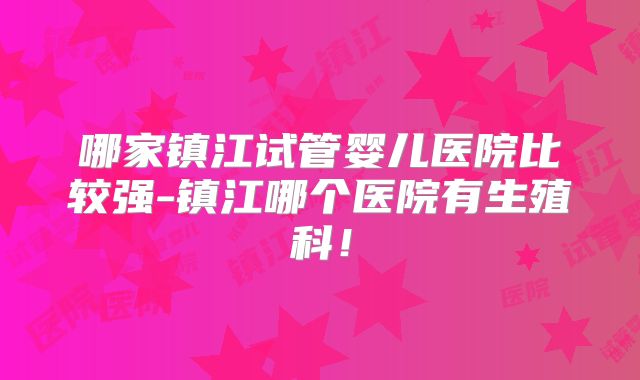 哪家镇江试管婴儿医院比较强-镇江哪个医院有生殖科!