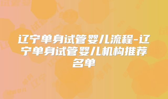 辽宁单身试管婴儿流程-辽宁单身试管婴儿机构推荐名单