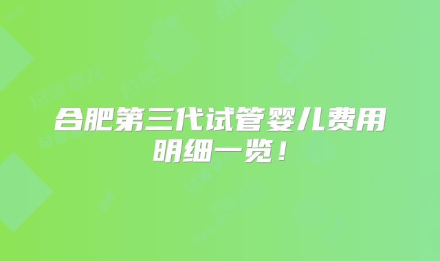 合肥第三代试管婴儿费用明细一览!