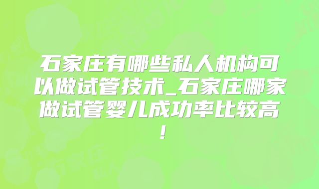石家庄有哪些私人机构可以做试管技术_石家庄哪家做试管婴儿成功率比较高！