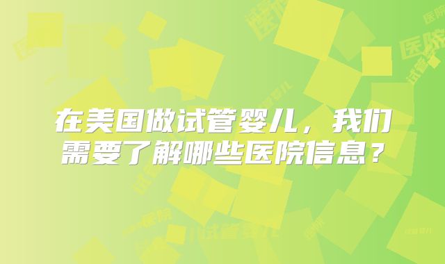 在美国做试管婴儿，我们需要了解哪些医院信息？