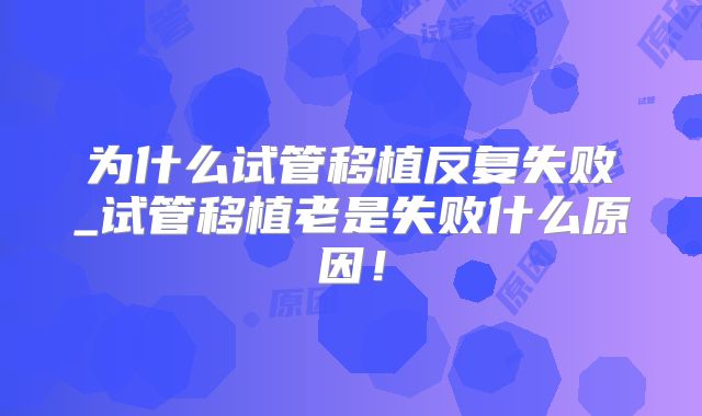 为什么试管移植反复失败_试管移植老是失败什么原因！