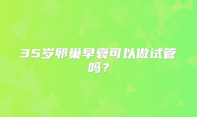 35岁卵巢早衰可以做试管吗?