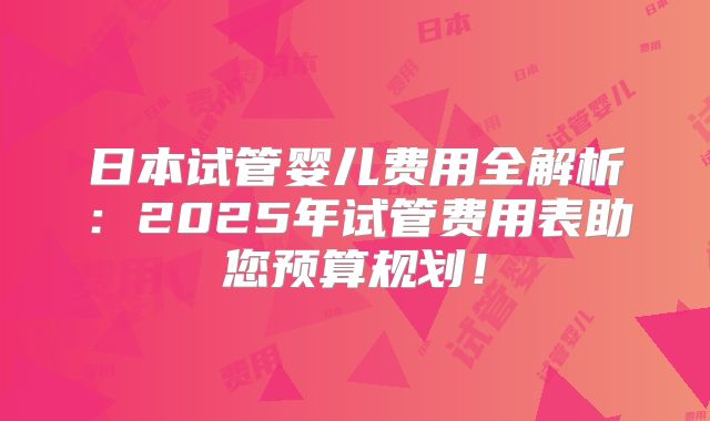 日本试管婴儿费用全解析:2025年试管费用表助您预算规划!