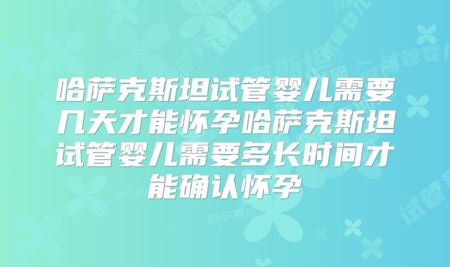 哈萨克斯坦试管婴儿需要几天才能怀孕哈萨克斯坦试管婴儿需要多长时间才能确认怀孕