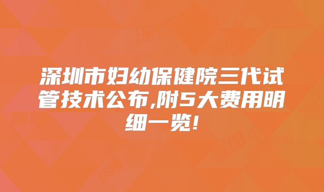 深圳市妇幼保健院三代试管技术公布,附5大费用明细一览!