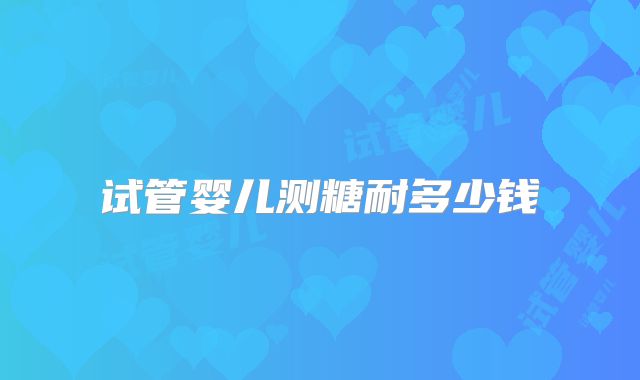 试管婴儿测糖耐多少钱