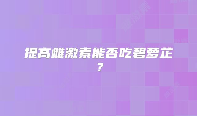 提高雌激素能否吃碧萝芷?