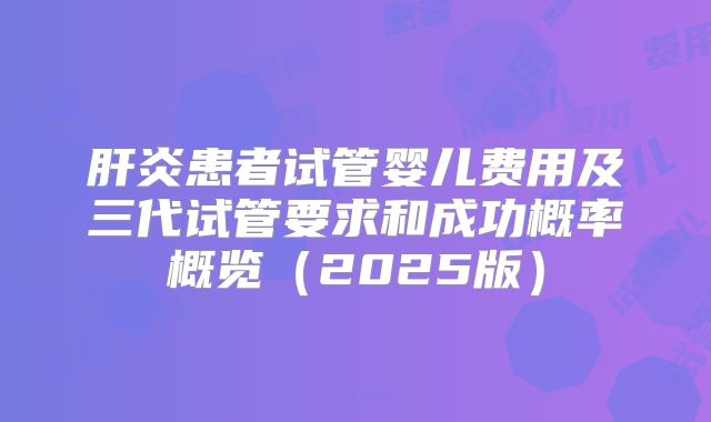 肝炎患者试管婴儿费用及三代试管要求和成功概率概览(2025版)