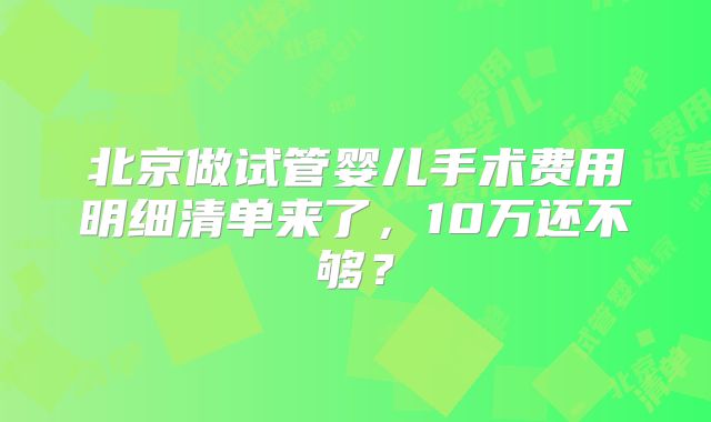 北京做试管婴儿手术费用明细清单来了，10万还不够？
