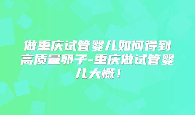 做重庆试管婴儿如何得到高质量卵子-重庆做试管婴儿大概！