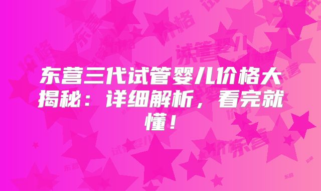 东营三代试管婴儿价格大揭秘：详细解析，看完就懂！