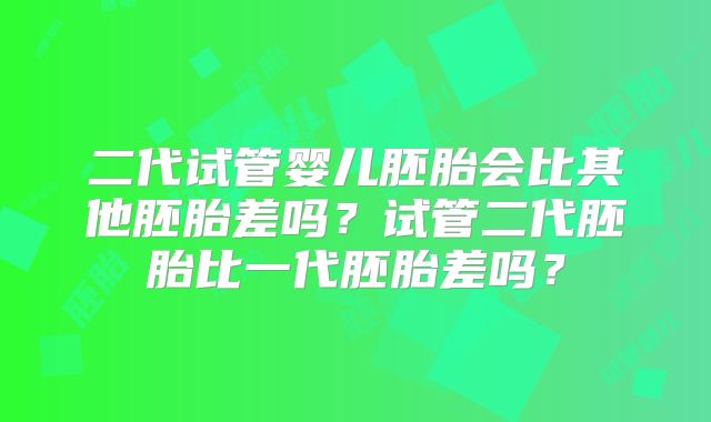 二代试管婴儿胚胎会比其他胚胎差吗?试管二代胚胎比一代胚胎差吗?