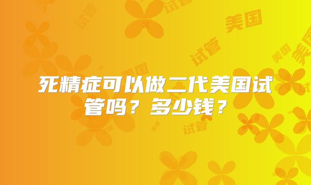 死精症可以做二代美国试管吗？多少钱？