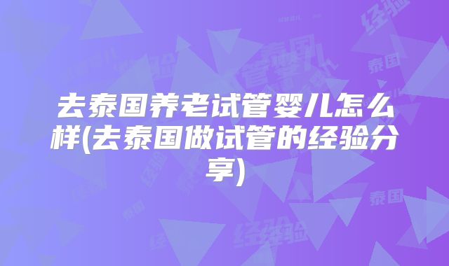 去泰国养老试管婴儿怎么样(去泰国做试管的经验分享)