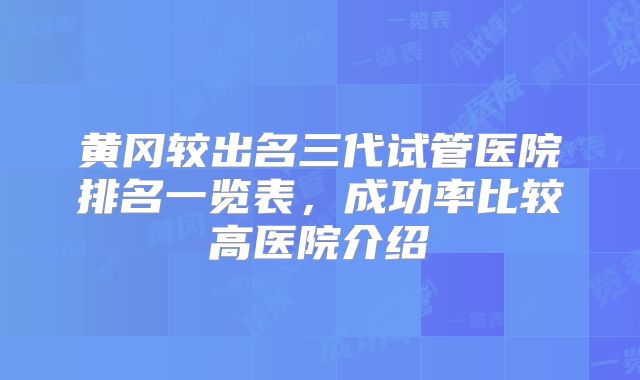 黄冈较出名三代试管医院排名一览表，成功率比较高医院介绍